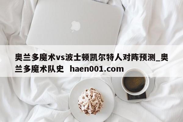 奥兰多魔术vs波士顿凯尔特人对阵预测_奥兰多魔术队史  haen001.com
