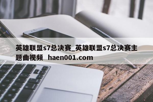 英雄联盟s7总决赛_英雄联盟s7总决赛主题曲视频  haen001.com