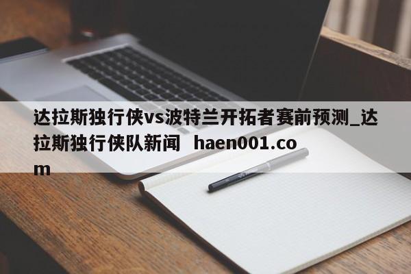 达拉斯独行侠vs波特兰开拓者赛前预测_达拉斯独行侠队新闻  haen001.com