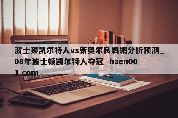 波士顿凯尔特人vs新奥尔良鹈鹕分析预测_08年波士顿凯尔特人夺冠  haen001.com