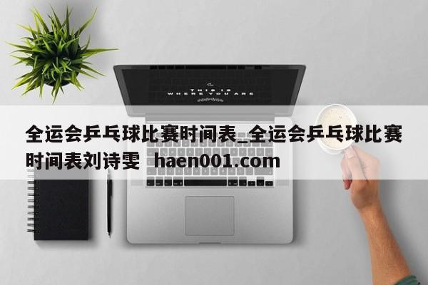 全运会乒乓球比赛时间表_全运会乒乓球比赛时间表刘诗雯  haen001.com