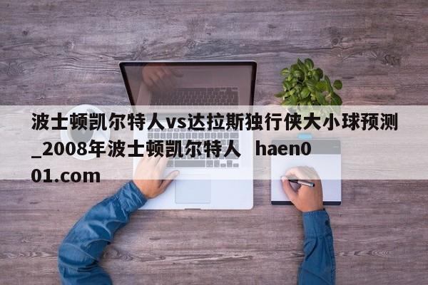 波士顿凯尔特人vs达拉斯独行侠大小球预测_2008年波士顿凯尔特人  haen001.com