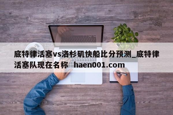 底特律活塞vs洛杉矶快船比分预测_底特律活塞队现在名称  haen001.com