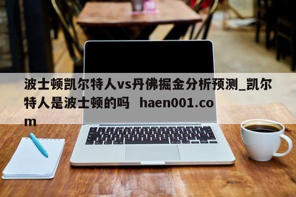 波士顿凯尔特人vs丹佛掘金分析预测_凯尔特人是波士顿的吗 haen001.com