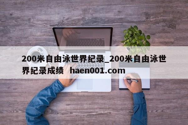200米自由泳世界纪录_200米自由泳世界纪录成绩  haen001.com