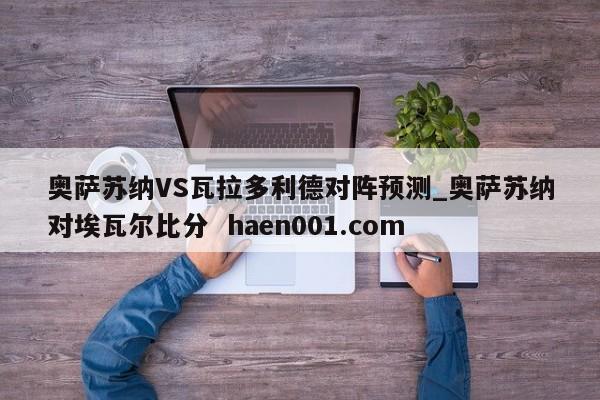 奥萨苏纳VS瓦拉多利德对阵预测_奥萨苏纳对埃瓦尔比分 haen001.com