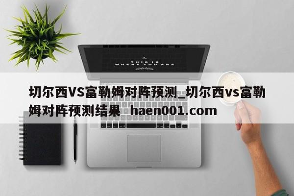 切尔西VS富勒姆对阵预测_切尔西vs富勒姆对阵预测结果  haen001.com
