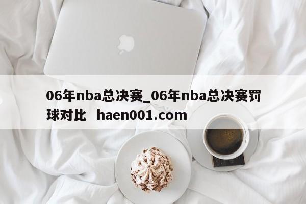 06年nba总决赛_06年nba总决赛罚球对比  haen001.com