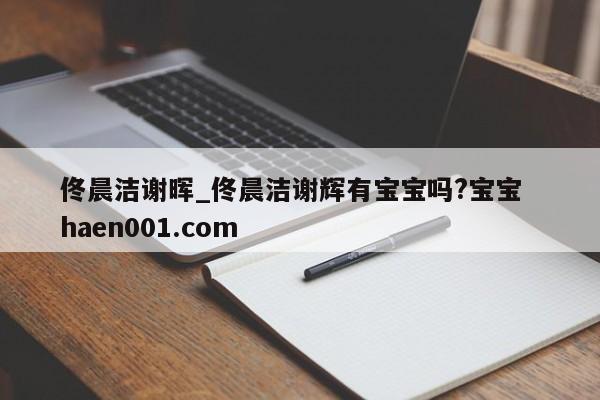 佟晨洁谢晖_佟晨洁谢辉有宝宝吗?宝宝  haen001.com