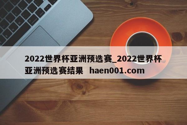 2022世界杯亚洲预选赛_2022世界杯亚洲预选赛结果  haen001.com