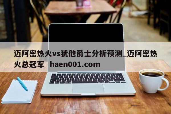 迈阿密热火vs犹他爵士分析预测_迈阿密热火总冠军  haen001.com