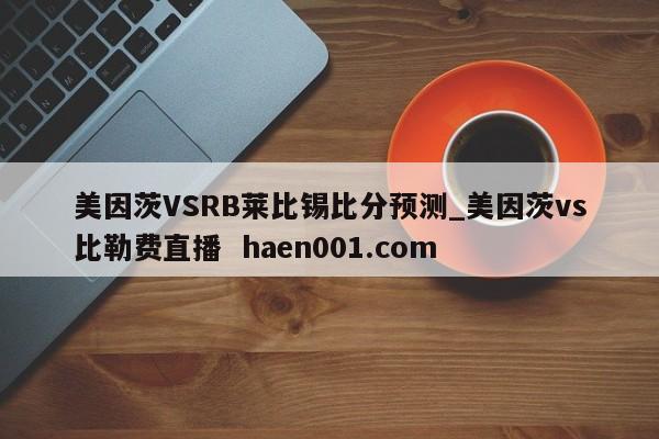 美因茨VSRB莱比锡比分预测_美因茨vs比勒费直播 haen001.com