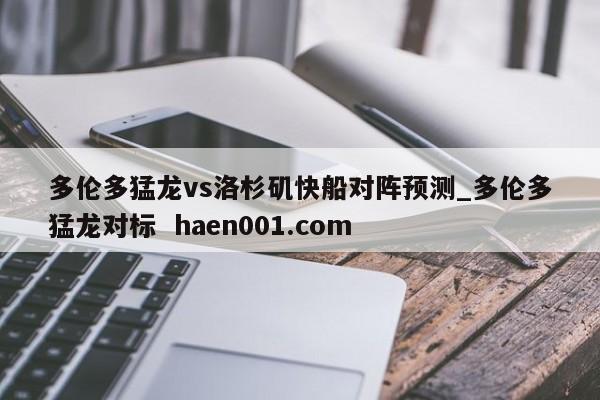 多伦多猛龙vs洛杉矶快船对阵预测_多伦多猛龙对标 haen001.com