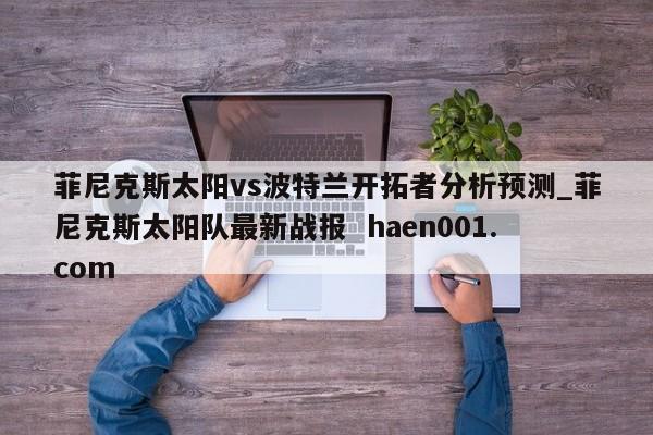 菲尼克斯太阳vs波特兰开拓者分析预测_菲尼克斯太阳队最新战报 haen001.com