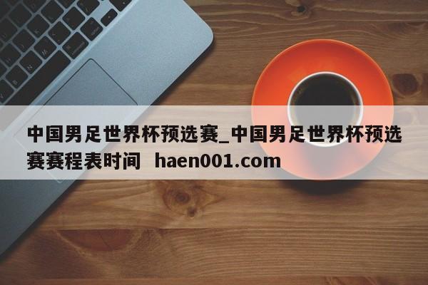 中国男足世界杯预选赛_中国男足世界杯预选赛赛程表时间  haen001.com