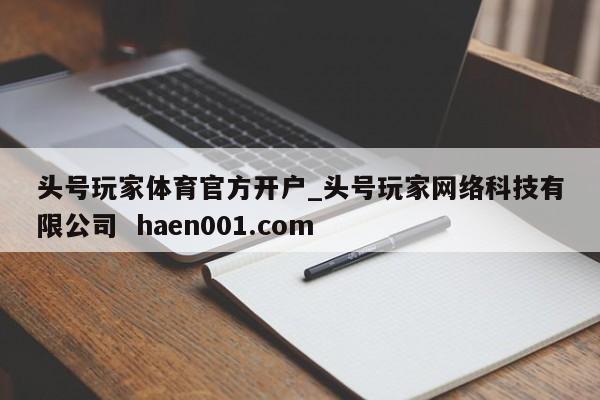 头号玩家体育官方开户_头号玩家网络科技有限公司  haen001.com