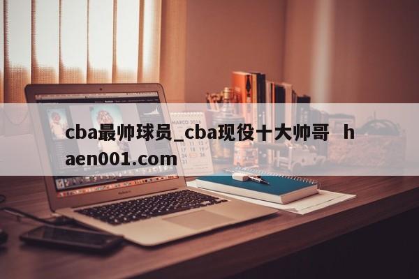 cba最帅球员_cba现役十大帅哥  haen001.com