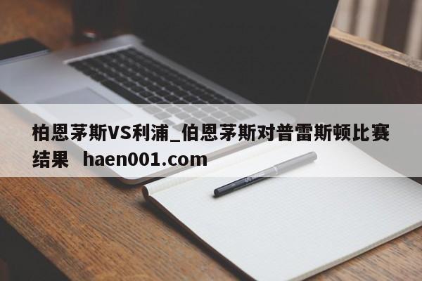 柏恩茅斯VS利浦_伯恩茅斯对普雷斯顿比赛结果  haen001.com