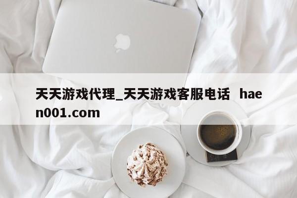 天天游戏代理_天天游戏客服电话  haen001.com