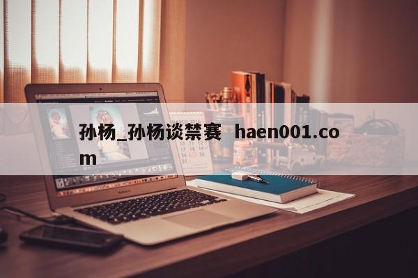 孙杨_孙杨谈禁赛  haen001.com