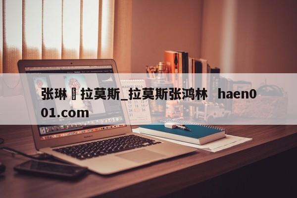 张琳芃拉莫斯_拉莫斯张鸿林  haen001.com