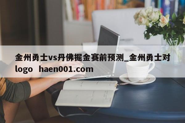 金州勇士vs丹佛掘金赛前预测_金州勇士对logo  haen001.com