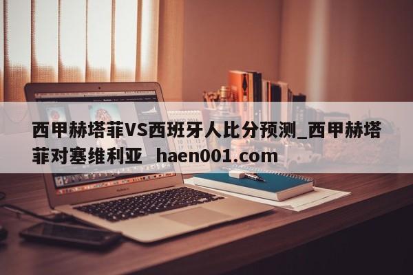 西甲赫塔菲VS西班牙人比分预测_西甲赫塔菲对塞维利亚  haen001.com