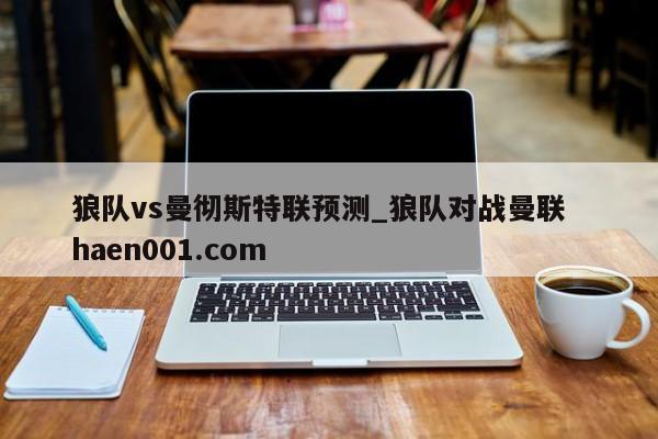 狼队vs曼彻斯特联预测_狼队对战曼联  haen001.com