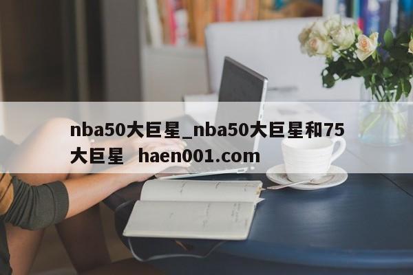 nba50大巨星_nba50大巨星和75大巨星  haen001.com