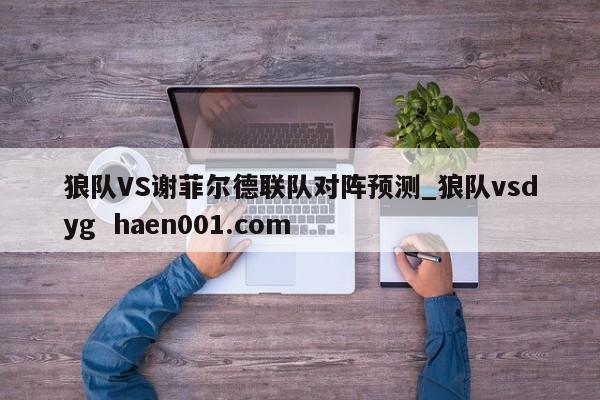 狼队VS谢菲尔德联队对阵预测_狼队vsdyg  haen001.com