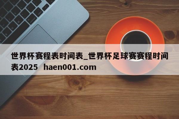 世界杯赛程表时间表_世界杯足球赛赛程时间表2025  haen001.com