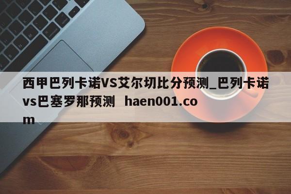 西甲巴列卡诺VS艾尔切比分预测_巴列卡诺vs巴塞罗那预测  haen001.com