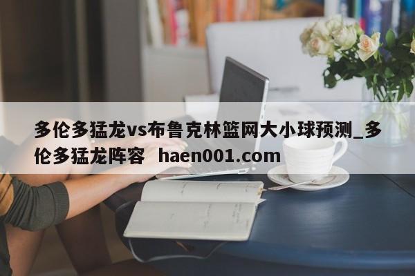 多伦多猛龙vs布鲁克林篮网大小球预测_多伦多猛龙阵容 haen001.com