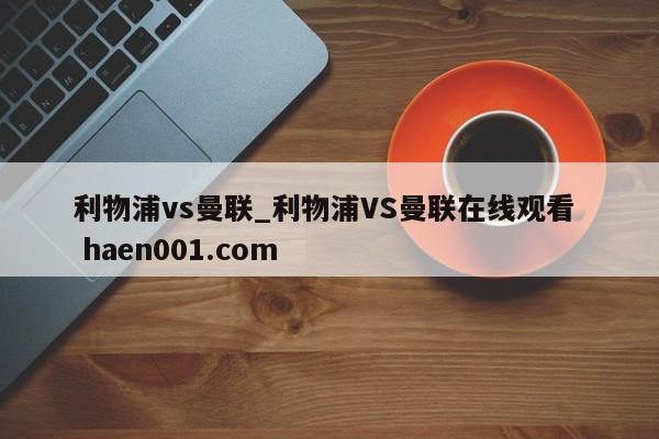利物浦vs曼联_利物浦VS曼联在线观看 haen001.com