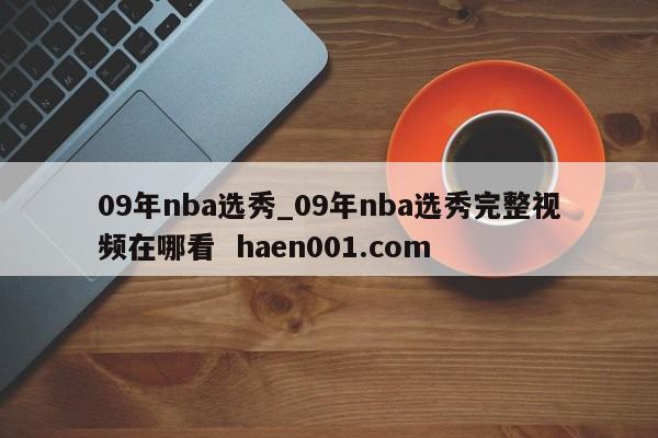 09年nba选秀_09年nba选秀完整视频在哪看  haen001.com