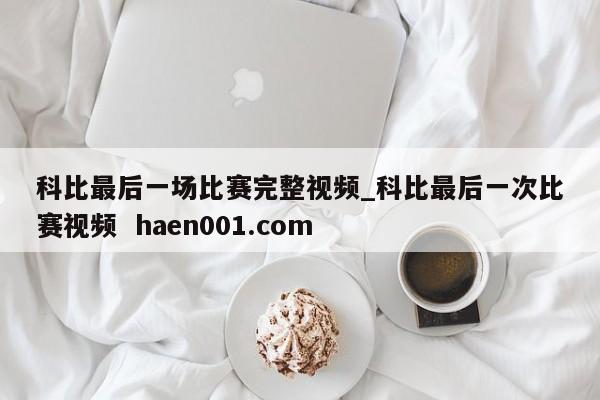 科比最后一场比赛完整视频_科比最后一次比赛视频  haen001.com