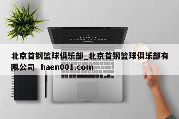 北京首钢篮球俱乐部_北京首钢篮球俱乐部有限公司  haen001.com
