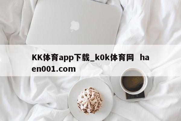 KK体育app下载_k0k体育网  haen001.com