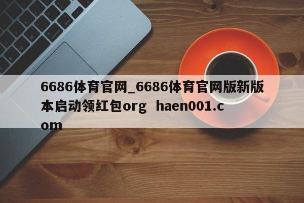 6686体育官网_6686体育官网版新版本启动领红包org  haen001.com