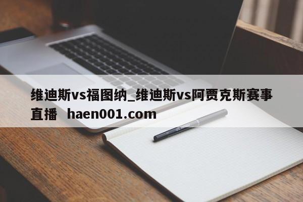 维迪斯vs福图纳_维迪斯vs阿贾克斯赛事直播  haen001.com