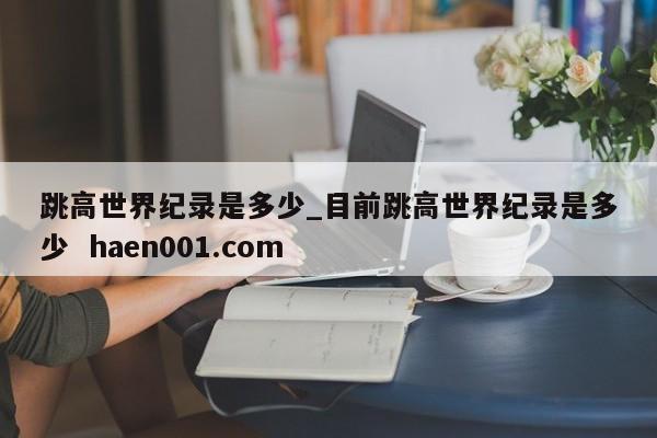 跳高世界纪录是多少_目前跳高世界纪录是多少  haen001.com