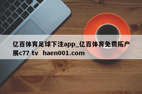 亿百体育足球下注app_亿百体育免费拓户展c77 tv  haen001.com