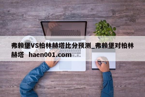 弗赖堡VS柏林赫塔比分预测_弗赖堡对柏林赫塔  haen001.com