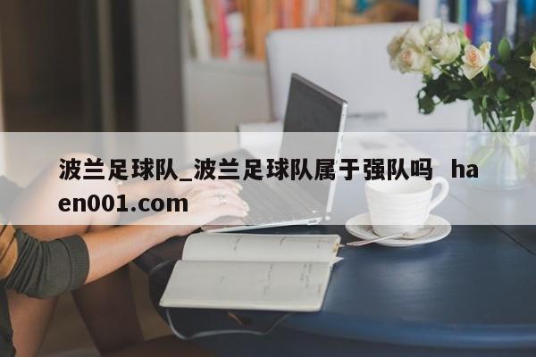 波兰足球队_波兰足球队属于强队吗  haen001.com