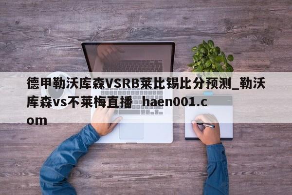 德甲勒沃库森VSRB莱比锡比分预测_勒沃库森vs不莱梅直播  haen001.com