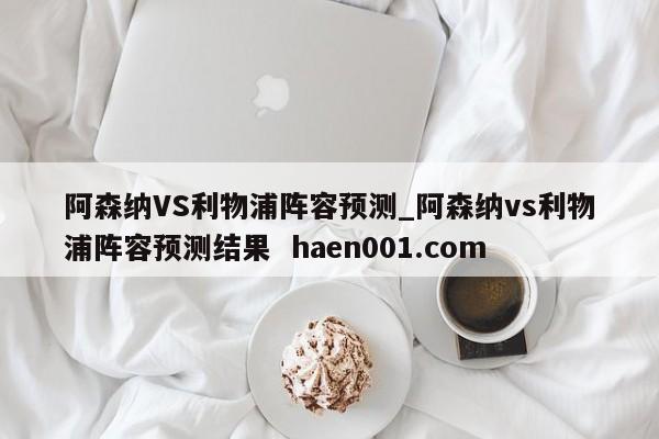 阿森纳VS利物浦阵容预测_阿森纳vs利物浦阵容预测结果  haen001.com