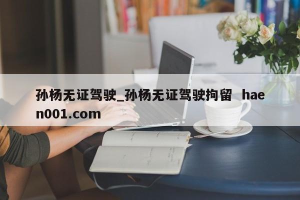 孙杨无证驾驶_孙杨无证驾驶拘留  haen001.com