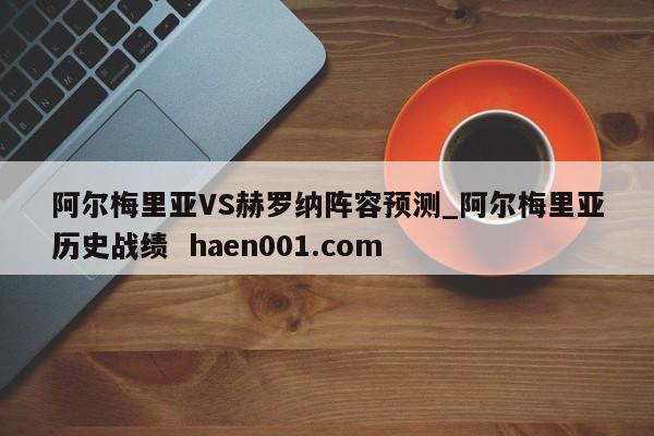 阿尔梅里亚VS赫罗纳阵容预测_阿尔梅里亚历史战绩  haen001.com