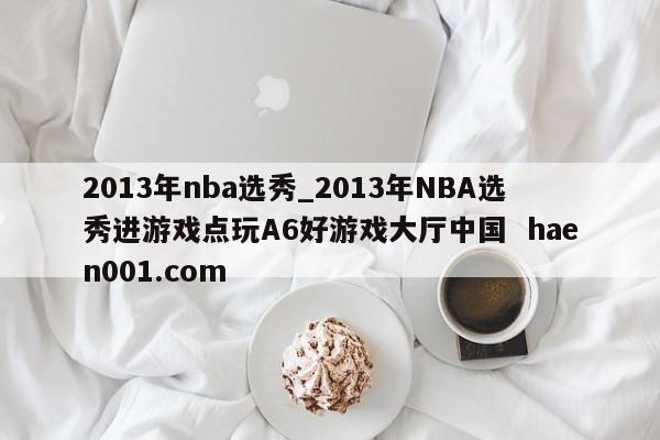 2013年nba选秀_2013年NBA选秀进游戏点玩A6好游戏大厅中国  haen001.com