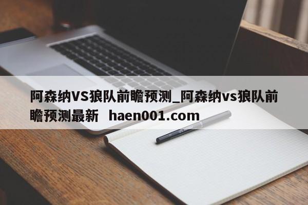 阿森纳VS狼队前瞻预测_阿森纳vs狼队前瞻预测最新  haen001.com